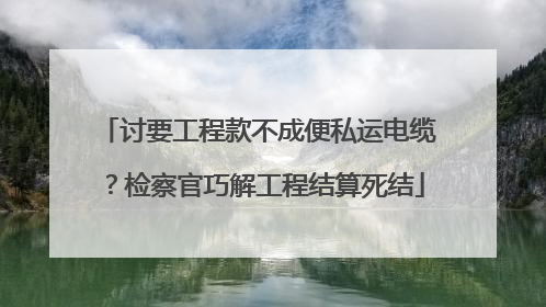 讨要工程款不成便私运电缆？检察官巧解工程结算死结